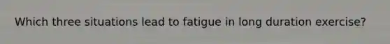 Which three situations lead to fatigue in long duration exercise?