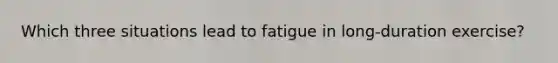 Which three situations lead to fatigue in long-duration exercise?