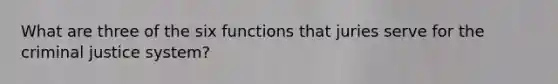 What are three of the six functions that juries serve for <a href='https://www.questionai.com/knowledge/kuANd41CrG-the-criminal-justice-system' class='anchor-knowledge'>the criminal justice system</a>?