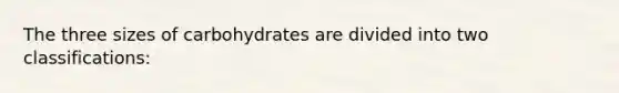 The three sizes of carbohydrates are divided into two classifications: