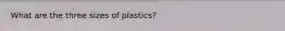 What are the three sizes of plastics?