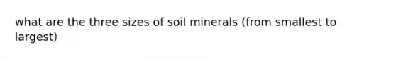 what are the three sizes of soil minerals (from smallest to largest)