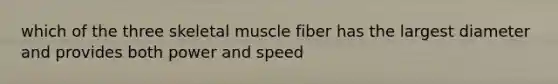 which of the three skeletal muscle fiber has the largest diameter and provides both power and speed