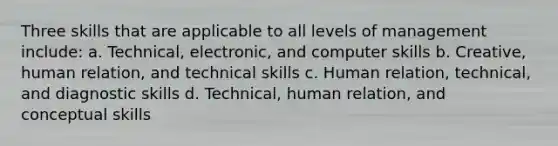 Three skills that are applicable to all levels of management include: a. Technical, electronic, and computer skills b. Creative, human relation, and technical skills c. Human relation, technical, and diagnostic skills d. Technical, human relation, and conceptual skills