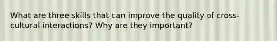 What are three skills that can improve the quality of cross-cultural interactions? Why are they important?