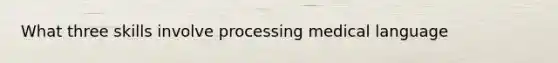 What three skills involve processing medical language