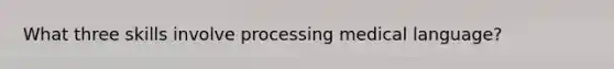 What three skills involve processing medical language?