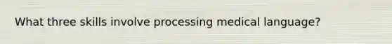 What three skills involve processing medical​ language?