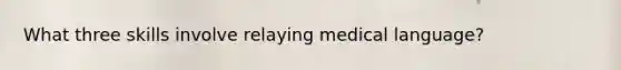 What three skills involve relaying medical​ language?
