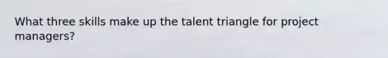 What three skills make up the talent triangle for project managers?