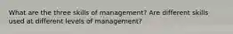 What are the three skills of management? Are different skills used at different levels of management?