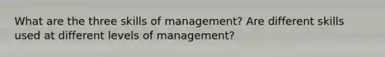 What are the three skills of management? Are different skills used at different levels of management?