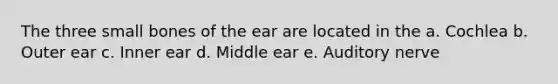 The three small bones of the ear are located in the a. Cochlea b. Outer ear c. Inner ear d. Middle ear e. Auditory nerve