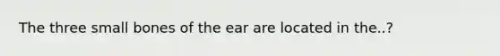 The three small bones of the ear are located in the..?