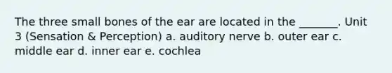 The three small bones of the ear are located in the _______. Unit 3 (Sensation & Perception) a. auditory nerve b. outer ear c. middle ear d. inner ear e. cochlea