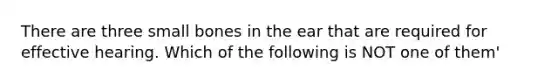 There are three small bones in the ear that are required for effective hearing. Which of the following is NOT one of them'