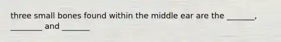 three small bones found within the middle ear are the _______, ________ and _______