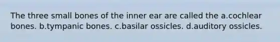 The three small bones of the inner ear are called the a.cochlear bones. b.tympanic bones. c.basilar ossicles. d.auditory ossicles.