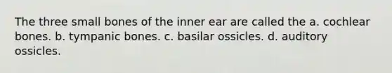 The three small bones of the inner ear are called the a. cochlear bones. b. tympanic bones. c. basilar ossicles. d. auditory ossicles.