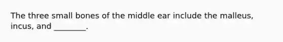 The three small bones of the middle ear include the​ malleus, incus, and​ ________.