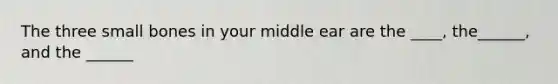 The three small bones in your middle ear are the ____, the______, and the ______