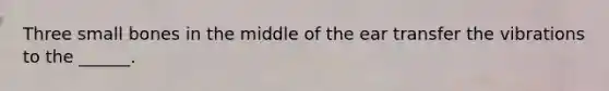 Three small bones in the middle of the ear transfer the vibrations to the ______.
