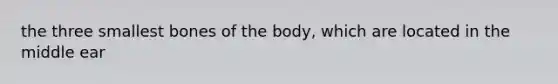 the three smallest bones of the body, which are located in the middle ear