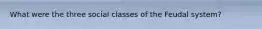 What were the three social classes of the Feudal system?