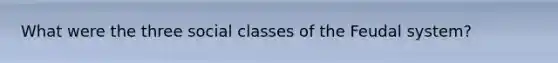 What were the three social classes of the Feudal system?