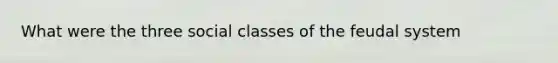 What were the three social classes of the feudal system