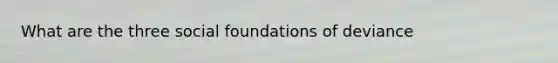 What are the three social foundations of deviance