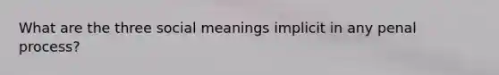 What are the three social meanings implicit in any penal process?