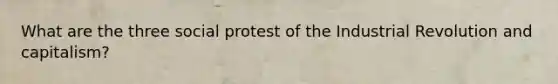 What are the three social protest of the Industrial Revolution and capitalism?