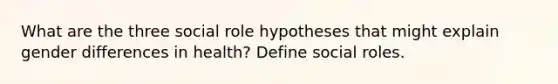 What are the three social role hypotheses that might explain gender differences in health? Define social roles.