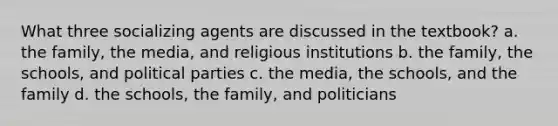 What three socializing agents are discussed in the textbook? a. the family, the media, and religious institutions b. the family, the schools, and political parties c. the media, the schools, and the family d. the schools, the family, and politicians