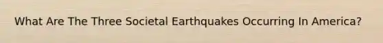 What Are The Three Societal Earthquakes Occurring In America?