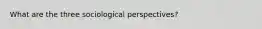 What are the three sociological perspectives?