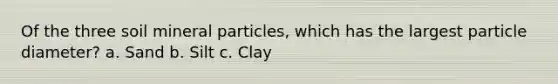 Of the three soil mineral particles, which has the largest particle diameter? a. Sand b. Silt c. Clay