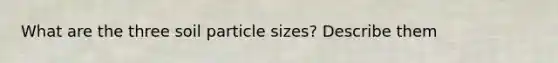 What are the three soil particle sizes? Describe them