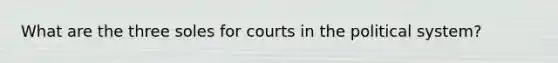 What are the three soles for courts in the political system?