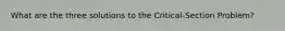 What are the three solutions to the Critical-Section Problem?