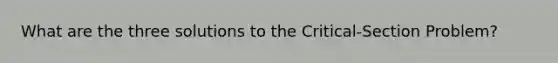 What are the three solutions to the Critical-Section Problem?