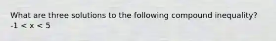 What are three solutions to the following compound inequality? -1 < x < 5