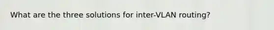 What are the three solutions for inter-VLAN routing?