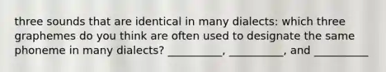 three sounds that are identical in many dialects: which three graphemes do you think are often used to designate the same phoneme in many dialects? __________, __________, and __________