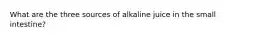 What are the three sources of alkaline juice in the small intestine?