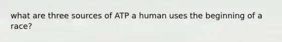 what are three sources of ATP a human uses the beginning of a race?