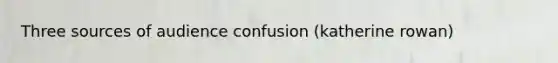 Three sources of audience confusion (katherine rowan)