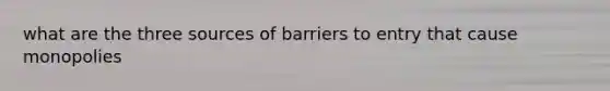 what are the three sources of barriers to entry that cause monopolies