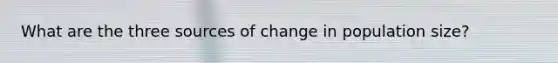 What are the three sources of change in population size?